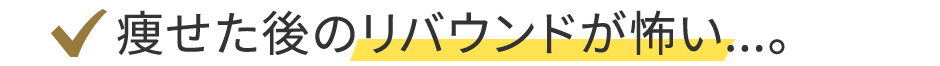 痩せた後のリバウンドが怖い...。
