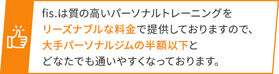 fis.は質の高いパーソナルトレーニングをリーズナブルな料金で提供しておりますので、大手パーソナルジムの半額以下とどなたでも通いやすくなっております。