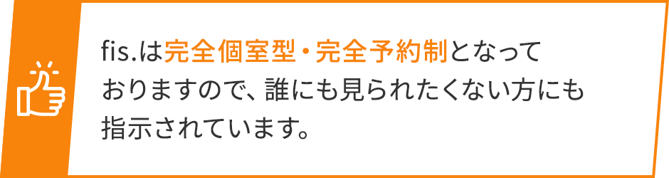 fis.は完全個室型・完全予約制となっておりますので、誰にも見られたくない方にも指示されています。