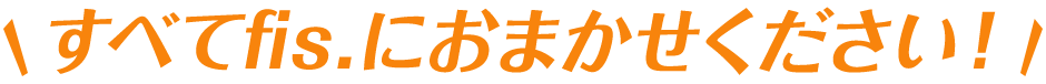 すべてfis.におまかせください！