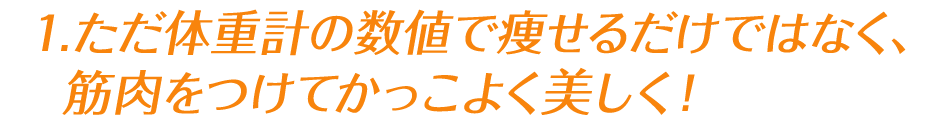 1.ただ体重計の数値で痩せるだけではなく、筋肉をつけてかっこよく美しく！