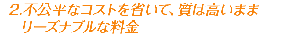 2.不公平なコストを省いて、質は高いままリーズナブルな料金