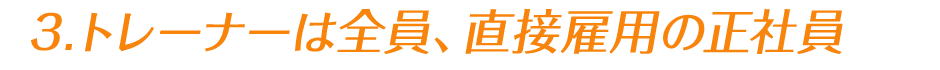 3.トレーナーは全員、直接雇用の正社員
