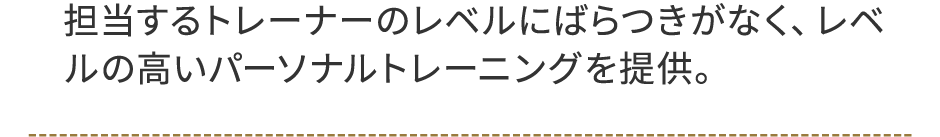 担当するトレーナーのレベルにばらつきがなく、レベルの高いパーソナルトレーニングを提供。