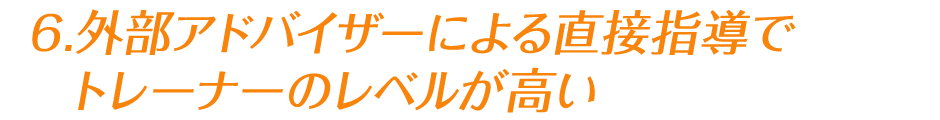 6.外部アドバイザーによる直接指導でトレーナーのレベルが高い