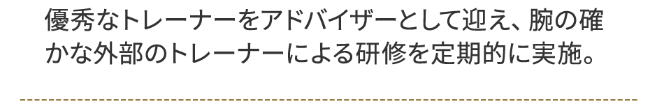 優秀なトレーナーをアドバイザーとして迎え、腕の確かな外部のトレーナーによる研修を定期的に実施。