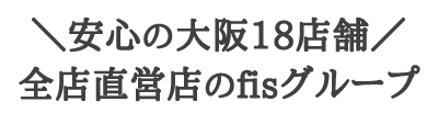 安心の大阪18店舗全店直営店のfisグループ