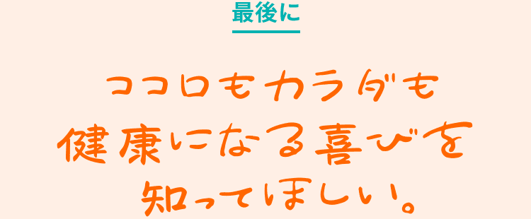 ココロもカラダも健康になる喜びを知って欲しい。